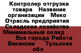 Контролер отгрузки товара › Название организации ­ Меко › Отрасль предприятия ­ Складское хозяйство › Минимальный оклад ­ 25 000 - Все города Работа » Вакансии   . Тульская обл.